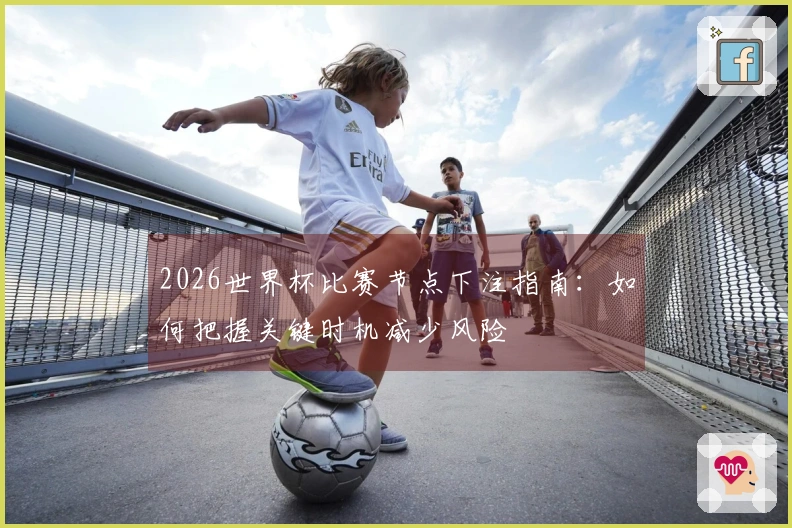 2026世界杯比赛节点下注指南：如何把握关键时机减少风险