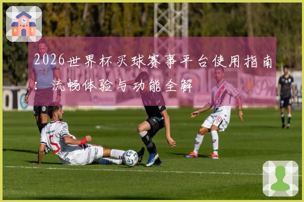 2026世界杯买球赛事平台使用指南：流畅体验与功能全解