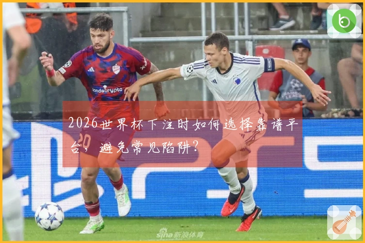 2026世界杯下注时如何选择靠谱平台，避免常见陷阱？