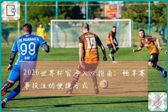 2026世界杯官方入口指南：畅享赛事投注的便捷方式