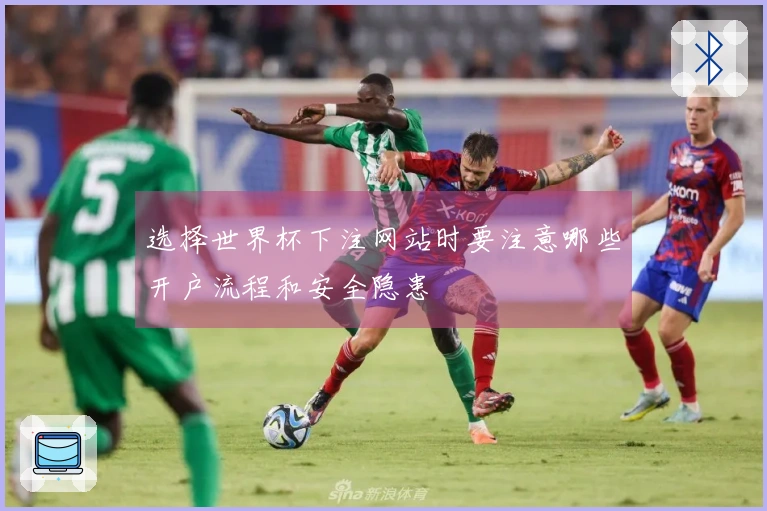 选择世界杯下注网站时要注意哪些开户流程和安全隐患