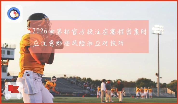 2026世界杯官方投注在赛程密集时应注意哪些风险和应对技巧