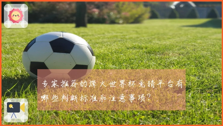 专家推荐的烽火世界杯竞猜平台有哪些判断标准和注意事项？