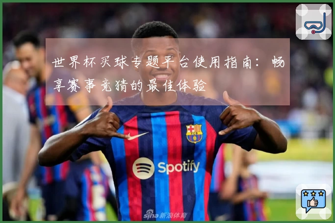 世界杯买球专题平台使用指南:畅享赛事竞猜的最佳体验