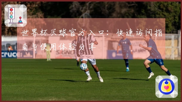 世界杯买球官方入口：快速访问指南与使用体验分享