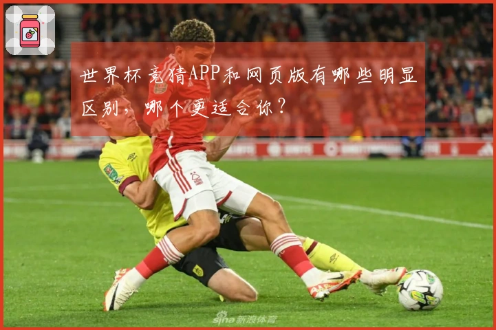 世界杯竞猜APP和网页版有哪些明显区别，哪个更适合你？