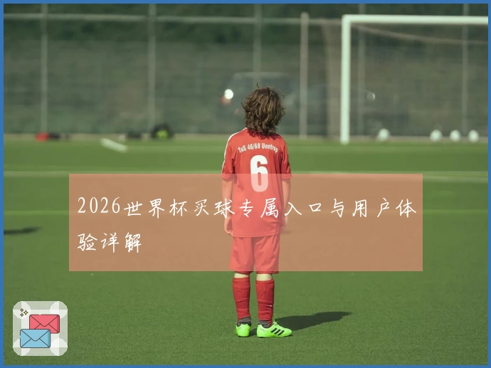 2026世界杯买球专属入口与用户体验详解