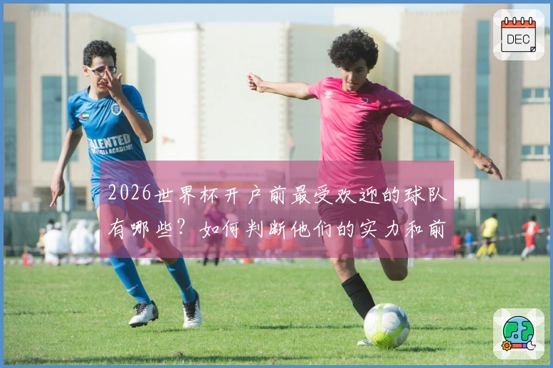 2026世界杯开户前最受欢迎的球队有哪些？如何判断他们的实力和前景？