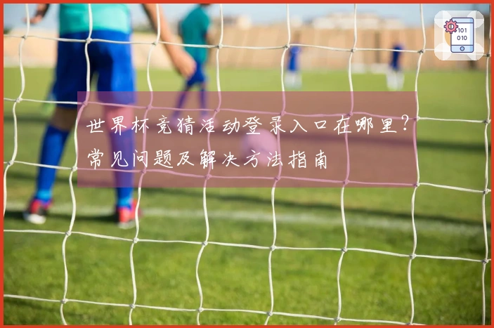 世界杯竞猜活动登录入口在哪里？常见问题及解决方法指南