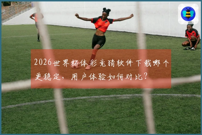 2026世界杯体彩竞猜软件下载哪个更稳定，用户体验如何对比？