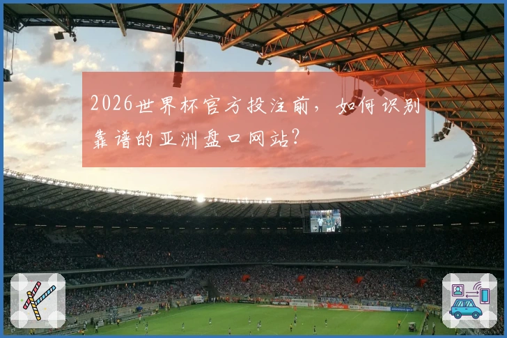 2026世界杯官方投注前，如何识别靠谱的亚洲盘口网站？