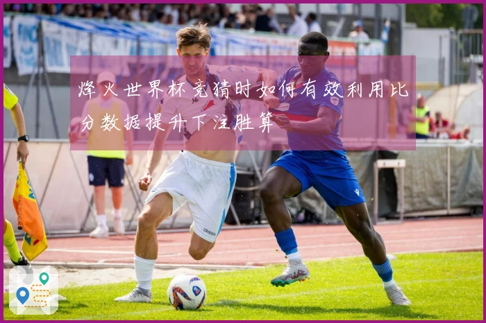 烽火世界杯竞猜时如何有效利用比分数据提升下注胜算