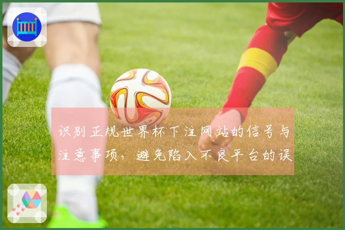 识别正规世界杯下注网站的信号与注意事项，避免陷入不良平台的误区