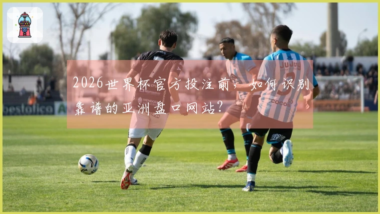 2026世界杯官方投注前，如何识别靠谱的亚洲盘口网站？