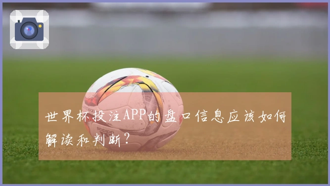 世界杯投注APP的盘口信息应该如何解读和判断？