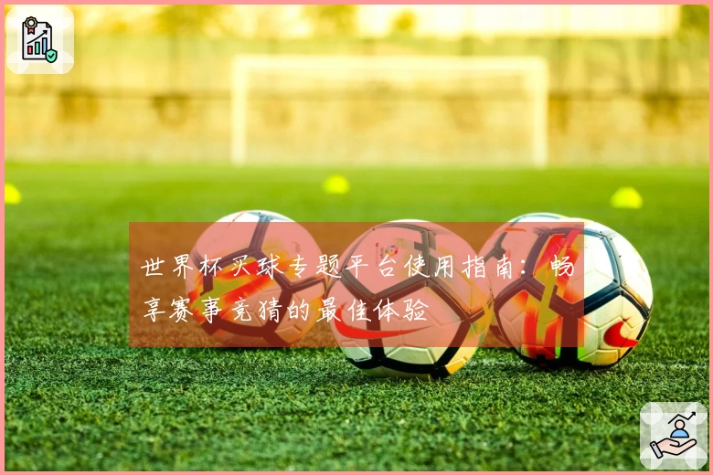 世界杯买球专题平台使用指南：畅享赛事竞猜的最佳体验