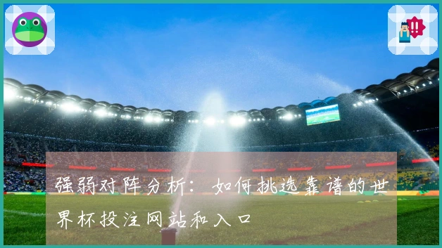 强弱对阵分析：如何挑选靠谱的世界杯投注网站和入口