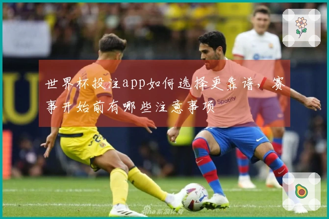 世界杯投注app如何选择更靠谱，赛事开始前有哪些注意事项