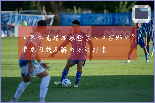世界杯竞猜活动登录入口在哪里？常见问题及解决方法指南