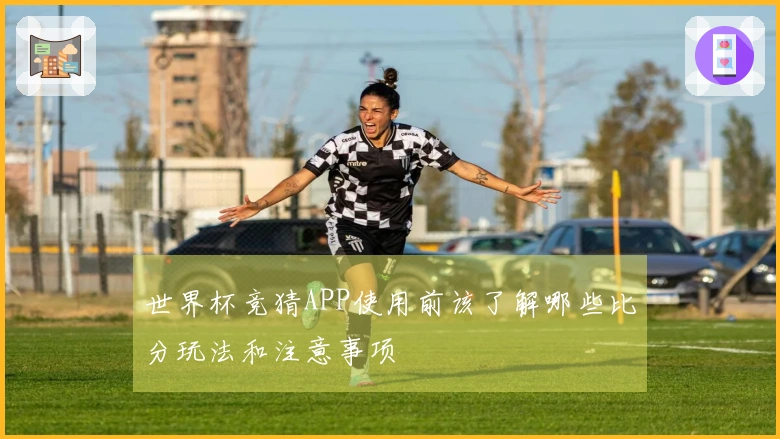 世界杯竞猜APP使用前该了解哪些比分玩法和注意事项