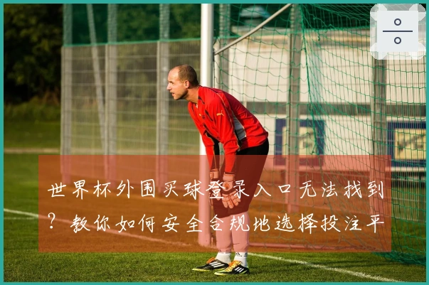 世界杯外围买球登录入口无法找到？教你如何安全合规地选择投注平台