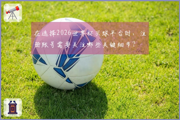 在选择2026世界杯买球平台时，注册账号需要关注哪些关键细节？