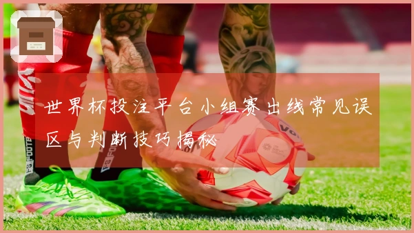 世界杯投注平台小组赛出线常见误区与判断技巧揭秘