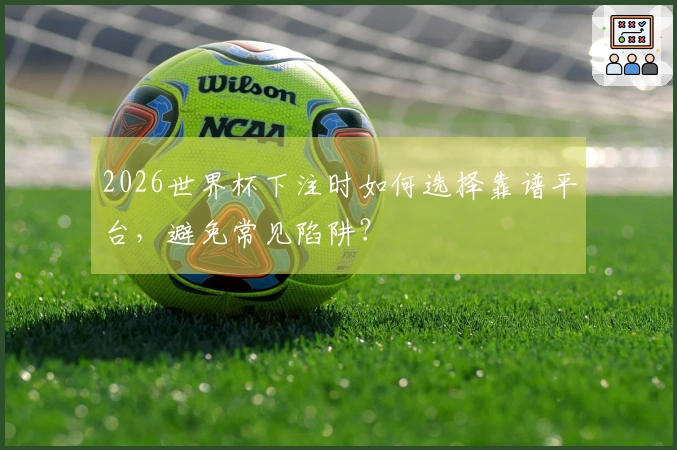 2026世界杯下注时如何选择靠谱平台,避免常见陷阱?