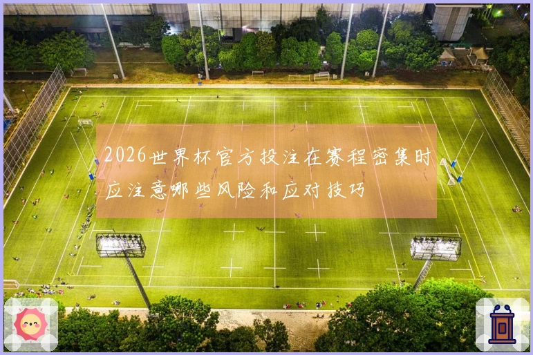 2026世界杯官方投注在赛程密集时应注意哪些风险和应对技巧
