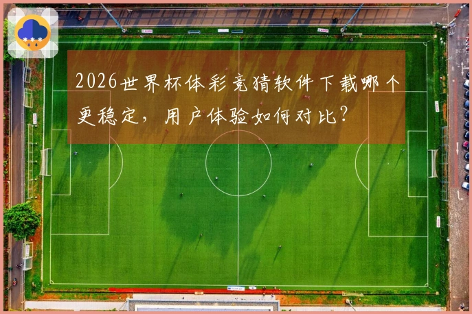 2026世界杯体彩竞猜软件下载哪个更稳定,用户体验如何对比?