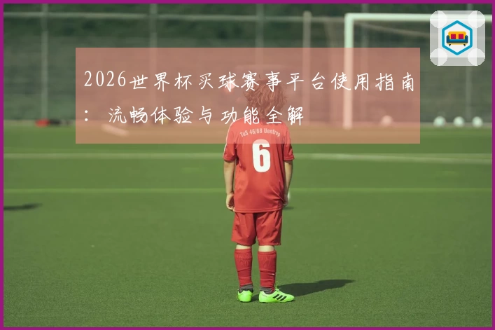 2026世界杯买球赛事平台使用指南：流畅体验与功能全解