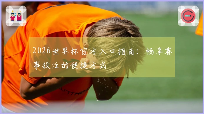 2026世界杯官方入口指南：畅享赛事投注的便捷方式