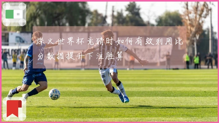 烽火世界杯竞猜时如何有效利用比分数据提升下注胜算