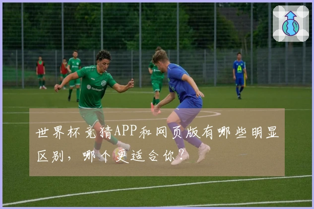 世界杯竞猜APP和网页版有哪些明显区别，哪个更适合你？