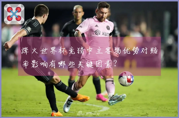 烽火世界杯竞猜中主客场优势对赔率影响有哪些关键因素？