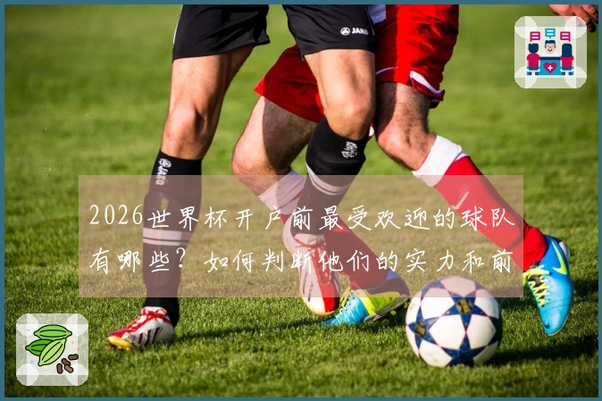 2026世界杯开户前最受欢迎的球队有哪些?如何判断他们的实力和前景?