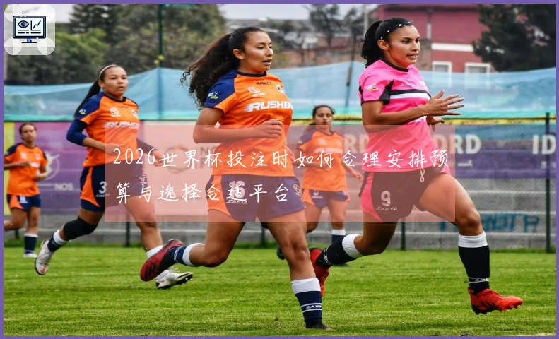 2026世界杯投注时如何合理安排预算与选择合适平台